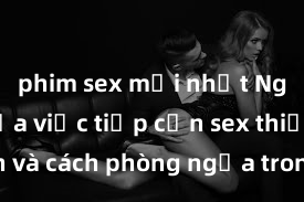 phim sex mới nhất Nguy cơ của việc tiếp cận sex thiếu niên và cách phòng ngừa trong xã hội hiện đại