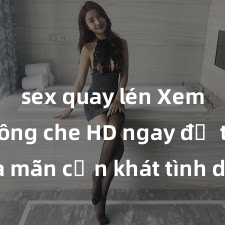 sex quay lén Xem sex không che HD ngay để thỏa mãn cơn khát tình dục của bạn! Video chất lượng cao, cảnh quay rõ nét, sẽ khiến bạn không thể rời mắt! Hãy trải nghiệm ngay!