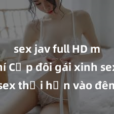 sex jav full HD miễn phí Cặp đôi gái xinh sex thổi hồn vào đêm muộn