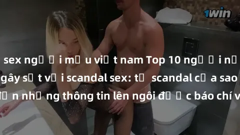 sex người mẫu việt nam Top 10 người nổi tiếng Việt Nam gây sốt với scandal sex: từ scandal của sao Vbiz đến những thông tin lên ngôi được báo chí và cộng đồng mạng săn đón.