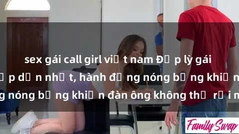 sex gái call girl việt nam Đẹp lỳ gái Việt Nam làm tình hấp dẫn nhất, hành động nóng bỏng khiến đàn ông không thể rời mắt
