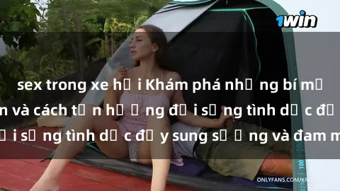 sex trong xe hơi Khám phá những bí mật về sex người lớn và cách tận hưởng đời sống tình dục đầy sung sướng và đam mê