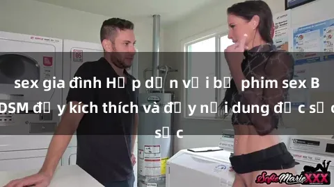sex gia đình Hấp dẫn với bộ phim sex BDSM đầy kích thích và đầy nội dung đặc sắc