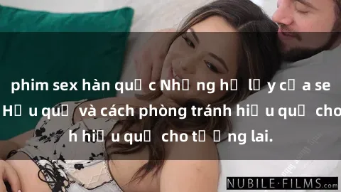 phim sex hàn quốc Những hệ lụy của sex bạo lực: Hậu quả và cách phòng tránh hiệu quả cho tương lai.