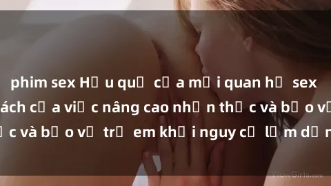 phim sex Hậu quả của mối quan hệ sex cô cháu: Sự cấp bách của việc nâng cao nhận thức và bảo vệ trẻ em khỏi nguy cơ lạm dụng tình dục