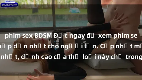 phim sex BDSM Đọc ngay để xem phim sex online miễn phí hấp dẫn nhất cho người lớn. Cập nhật mới nhất, đỉnh cao của thể loại này chỉ trong vòng vài cú nhấp chuột.
