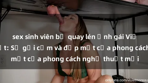 sex sinh viên bị quay lén Ảnh gái Việt Nam nude nổi bật: Sự gợi cảm và đẹp mắt của phong cách nghệ thuật mới