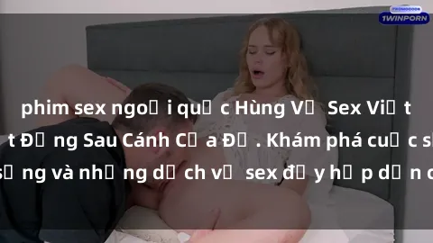 phim sex ngoại quốc Hùng Vỹ Sex Việt Nam: Những Bí Mật Đằng Sau Cánh Cửa Đỏ. Khám phá cuộc sống và những dịch vụ sex đầy hấp dẫn của người Việt Nam.