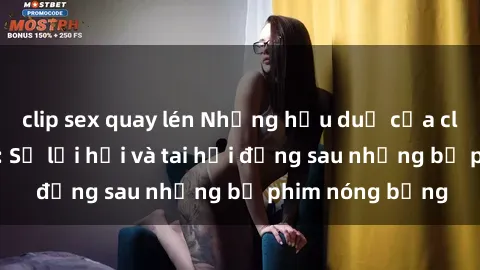 clip sex quay lén Những hậu duệ của clip sex đình đám: Sự lợi hại và tai hại đằng sau những bộ phim nóng bỏng