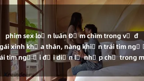 phim sex loạn luân Đắm chìm trong vẻ đẹp tự nhiên của gái xinh khỏa thân, nàng khiến trái tim người đối diện lỡ nhịp chỉ trong một cái nhìn.
