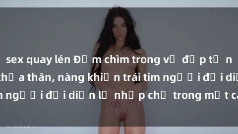 sex quay lén Đắm chìm trong vẻ đẹp tự nhiên của gái xinh khỏa thân, nàng khiến trái tim người đối diện lỡ nhịp chỉ trong một cái nhìn.
