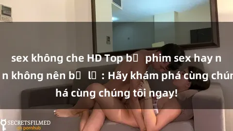 sex không che HD Top bộ phim sex hay nhất mà bạn không nên bỏ lỡ: Hãy khám phá cùng chúng tôi ngay!
