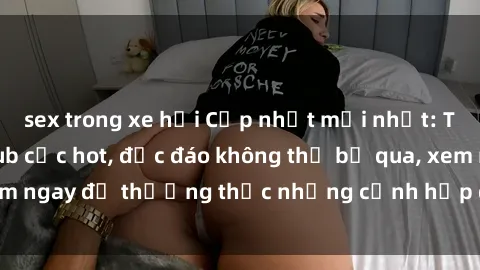 sex trong xe hơi Cập nhật mới nhất: Top phim JAV Vietsub cực hot, độc đáo không thể bỏ qua, xem ngay để thưởng thức những cảnh hấp dẫn và đầy kích thích!
