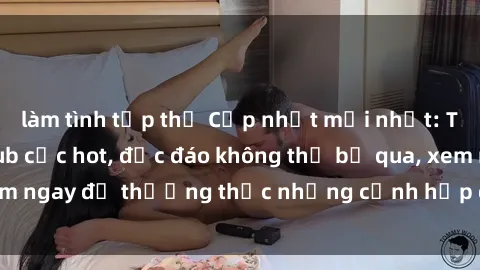 làm tình tập thể Cập nhật mới nhất: Top phim JAV Vietsub cực hot, độc đáo không thể bỏ qua, xem ngay để thưởng thức những cảnh hấp dẫn và đầy kích thích!