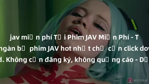 jav miễn phí Tải Phim JAV Miễn Phí - Thưởng thức hàng ngàn bộ phim JAV hot nhất chỉ cần click download. Không cần đăng ký, không quảng cáo - Dễ dàng tải về và xem online!