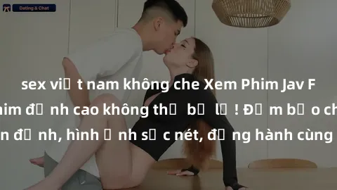 sex việt nam không che Xem Phim Jav Full HD: Những bộ phim đỉnh cao không thể bỏ lỡ! Đảm bảo chất lượng ổn định, hình ảnh sắc nét, đồng hành cùng bạn trong những giây phút thư giãn!