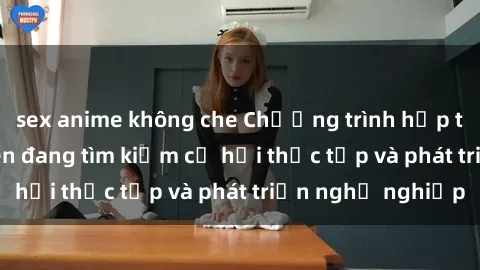 sex anime không che Chương trình hợp tác JAV cho sinh viên đang tìm kiếm cơ hội thực tập và phát triển nghề nghiệp