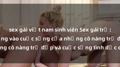 sex gái việt nam sinh viên Sex gái trẻ: Một cái nhìn sâu lắng vào cuộc sống của những cô nàng trẻ đẹp và cuộc sống tình dục của họ