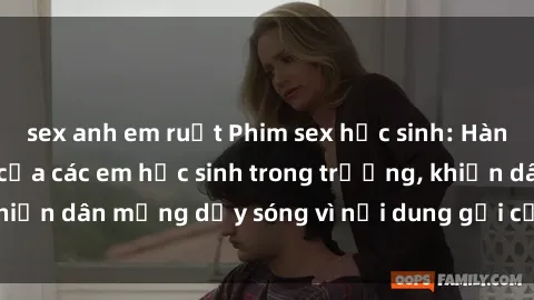 sex anh em ruột Phim sex học sinh: Hành động nóng bỏng của các em học sinh trong trường, khiến dân mạng dậy sóng vì nội dung gợi cảm và kích thích.