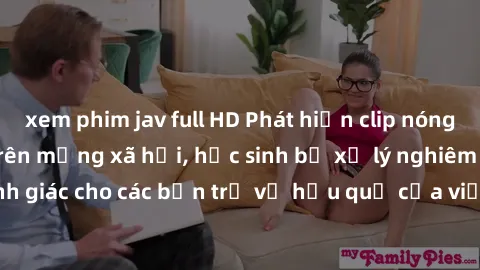 xem phim jav full HD Phát hiện clip nóng sinh viên gây sốt trên mạng xã hội, học sinh bị xử lý nghiêm ngặt. Đây là cảnh giác cho các bạn trẻ về hậu quả của việc chia sẻ thông tin trái phép trên intern