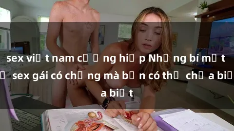 sex việt nam cưỡng hiếp Những bí mật về sex gái có chồng mà bạn có thể chưa biết