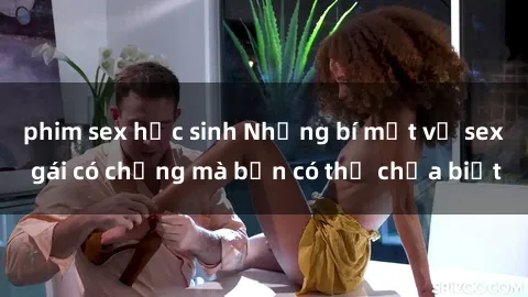 phim sex học sinh Những bí mật về sex gái có chồng mà bạn có thể chưa biết