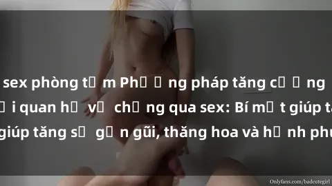 sex phòng tắm Phương pháp tăng cường gắn kết trong mối quan hệ vợ chồng qua sex: Bí mật giúp tăng sự gần gũi, thăng hoa và hạnh phúc cho cặp đôi
