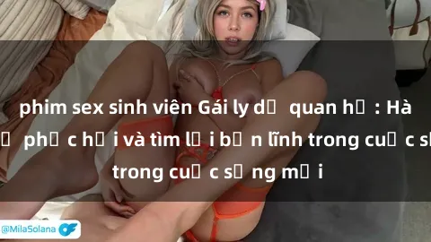 phim sex sinh viên Gái ly dị quan hệ: Hành trình tự phục hồi và tìm lại bản lĩnh trong cuộc sống mới
