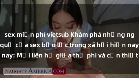 sex miễn phí vietsub Khám phá những nguyên nhân và hậu quả của sex bạo lực trong xã hội hiện nay: Mối liên hệ giữa thị phi và cần thiết phải ngăn chặn.