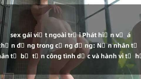 sex gái việt ngoài trời Phát hiện vụ án bạo dâm sex gây chấn động trong cộng đồng: Nạn nhân tố bị tấn công tình dục và hành vi tệ hại được tiết lộ