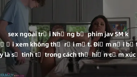 sex ngoài trời Những bộ phim jav SM không che khiến người xem không thể rời mắt. Điểm nổi bật của thể loại này là sự tinh tế trong cách thể hiện cảm xúc và sự hấp dẫn của những cảnh quay.