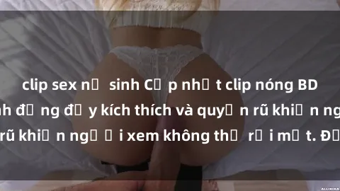 clip sex nữ sinh Cập nhật clip nóng BDSM: Những pha hành động đầy kích thích và quyến rũ khiến người xem không thể rời mắt. Đừng bỏ lỡ!