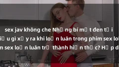 sex jav không che Những bí mật đen tối trong gia đình: Điều gì xảy ra khi loạn luân trong phim sex loạn luân trở thành hiện thực? Hấp dẫn và gây sốc!