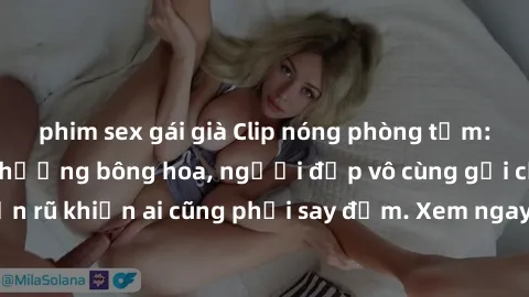 phim sex gái già Clip nóng phòng tắm: Hít thở nồng nàn hương bông hoa, người đẹp vô cùng gợi cảm và quyến rũ khiến ai cũng phải say đắm. Xem ngay để trải nghiệm điều đặc biệt!
