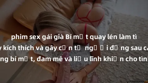 phim sex gái già Bí mật quay lén làm tình: Câu chuyện đầy kích thích và gây cấn từ người đứng sau camera. Hành động bí mật, đam mê và liều lĩnh khiến cho tình yêu trở nên mãnh liệt hơn bao giờ hết.