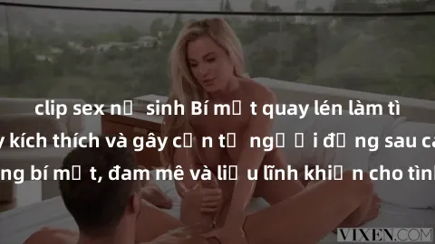 clip sex nữ sinh Bí mật quay lén làm tình: Câu chuyện đầy kích thích và gây cấn từ người đứng sau camera. Hành động bí mật, đam mê và liều lĩnh khiến cho tình yêu trở nên mãnh liệt hơn bao giờ hết.