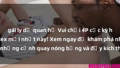 gái ly dị quan hệ Vui chơi 4P cực kỳ hấp dẫn trong phim sex mới nhất này! Xem ngay để khám phá những cảnh quay nóng bỏng và đầy kích thích của bộ phim này!