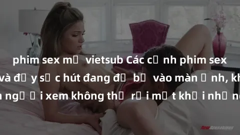 phim sex mỹ vietsub Các cảnh phim sex bukkake hấp dẫn và đầy sức hút đang đổ bộ vào màn ảnh, khiến người xem không thể rời mắt khỏi những cảnh quay đầy kích thích.