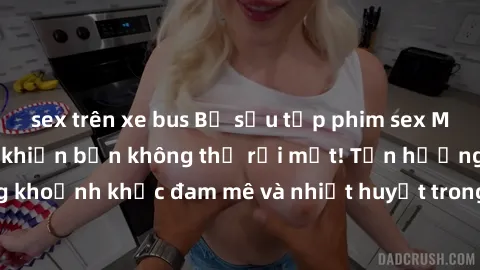 sex trên xe bus Bộ sưu tập phim sex Mỹ hot nhất năm nay khiến bạn không thể rời mắt! Tận hưởng những khoảnh khắc đam mê và nhiệt huyết trong các tác phẩm nóng bỏng này!