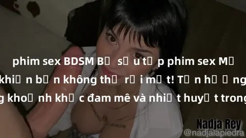 phim sex BDSM Bộ sưu tập phim sex Mỹ hot nhất năm nay khiến bạn không thể rời mắt! Tận hưởng những khoảnh khắc đam mê và nhiệt huyết trong các tác phẩm nóng bỏng này!