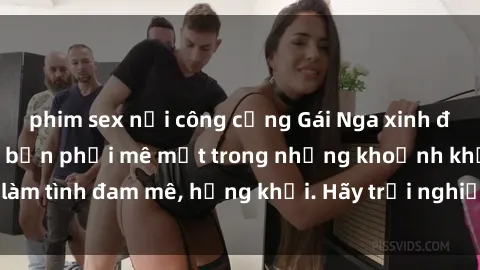 phim sex nơi công cộng Gái Nga xinh đẹp, tài năng khiến bạn phải mê mệt trong những khoảnh khắc làm tình đam mê, hứng khởi. Hãy trải nghiệm cùng họ ngay hôm nay!