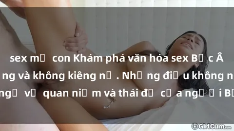 sex mẹ con Khám phá văn hóa sex Bắc Âu: Sự tự do, đa dạng và không kiêng nể. Những điều không ngờ về quan niệm và thái độ của người Bắc Âu đối với tình dục.