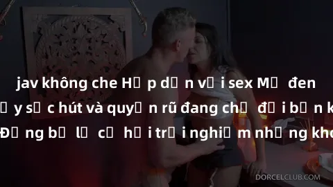 jav không che Hấp dẫn với sex Mỹ đen: Những bí mật đầy sức hút và quyến rũ đang chờ đợi bạn khám phá! Đừng bỏ lỡ cơ hội trải nghiệm những khoảnh khắc mãnh liệt và đam mê!