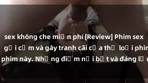 sex không che miễn phí [Review] Phim sex loli: Đánh giá về sự gợi cảm và gây tranh cãi của thể loại phim này. Những điểm nổi bật và đáng lưu ý khi xem phim loli.