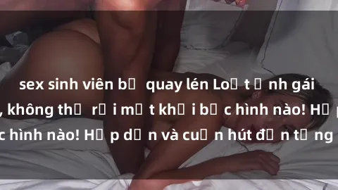 sex sinh viên bị quay lén Loạt ảnh gái xinh sex nóng bỏng, không thể rời mắt khỏi bức hình nào! Hấp dẫn và cuốn hút đến từng chi tiết.