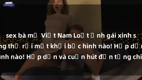 sex bà mẹ Việt Nam Loạt ảnh gái xinh sex nóng bỏng, không thể rời mắt khỏi bức hình nào! Hấp dẫn và cuốn hút đến từng chi tiết.