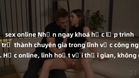 sex online Nhận ngay khoá học lập trình Java miễn phí để trở thành chuyên gia trong lĩnh vực công nghệ thông tin. Học online, linh hoạt với thời gian, không giới hạn địa điểm. Đăng ký ngay!