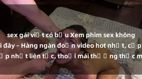 sex gái việt có bầu Xem phim sex không che miễn phí tại đây – Hàng ngàn đoạn video hot nhất, cập nhật liên tục, thoải mái thưởng thức mà không tốn kém.