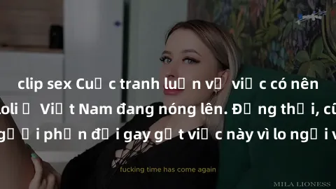 clip sex Cuộc tranh luận về việc có nên hợp pháp hóa sex loli ở Việt Nam đang nóng lên. Đồng thời, cũng có những người phản đối gay gắt việc này vì lo ngại về tác động tiêu cực lên trẻ em và xã hội.