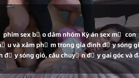 phim sex bạo dâm nhóm Kỳ án sex mẹ con Việt Nam: Sự sở hữu và xâm phạm trong gia đình đầy sóng gió, câu chuyện đầy gai góc và đau lòng.